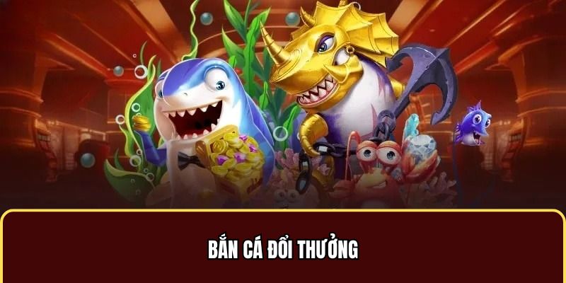 Bắn cá đổi thưởng chưa bao giờ giảm sức hút